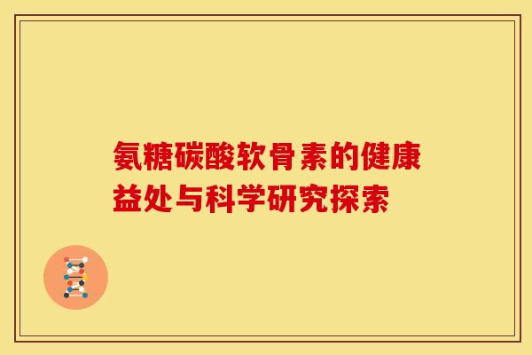 氨糖碳酸软骨素的健康益处与科学研究探索