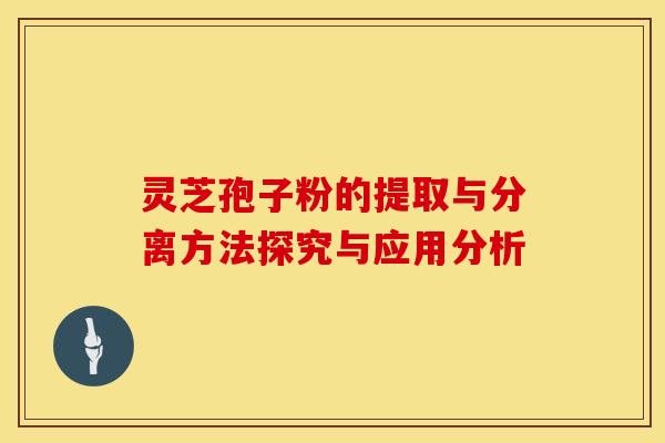 灵芝孢子粉的提取与分离方法探究与应用分析