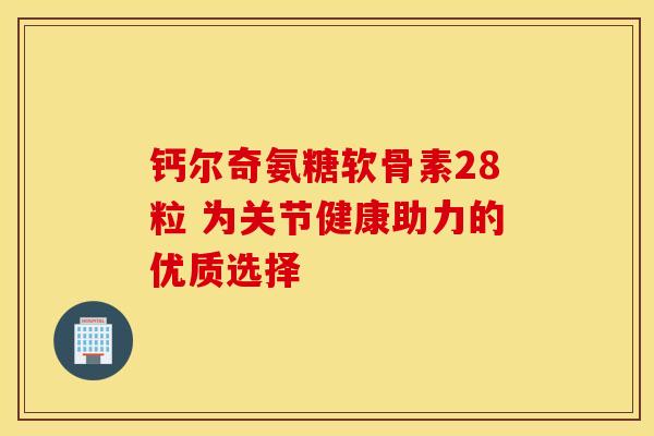 钙尔奇氨糖软骨素28粒 为关节健康助力的优质选择 钙尔奇氨糖软骨素28粒 为关节健康助力的优质选择