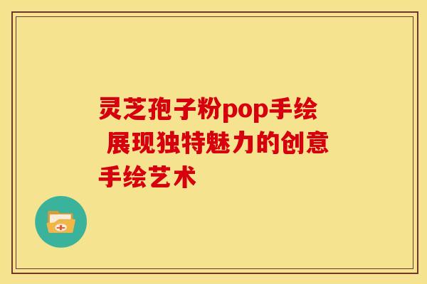 灵芝孢子粉pop手绘 展现独特魅力的创意手绘艺术