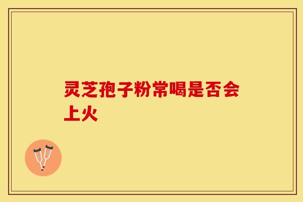 灵芝孢子粉常喝是否会上火