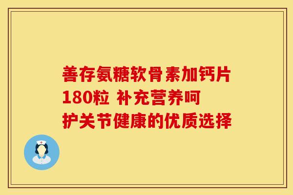善存氨糖软骨素加钙片180粒 补充营养呵护关节健康的优质选择 善存氨糖软骨素加钙片180粒 补充营养呵护关节健康的优质选择