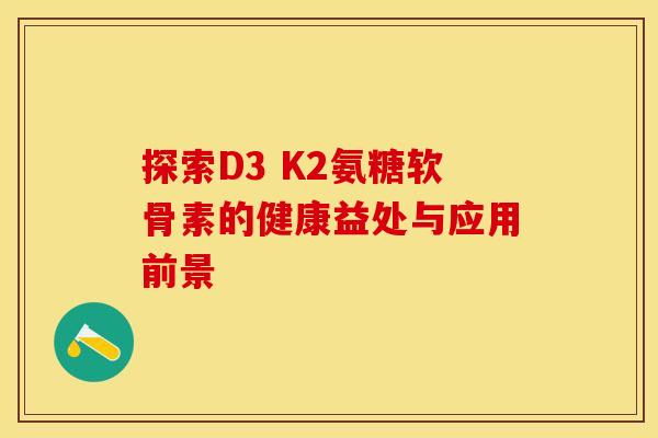 探索D3 K2氨糖软骨素的健康益处与应用前景