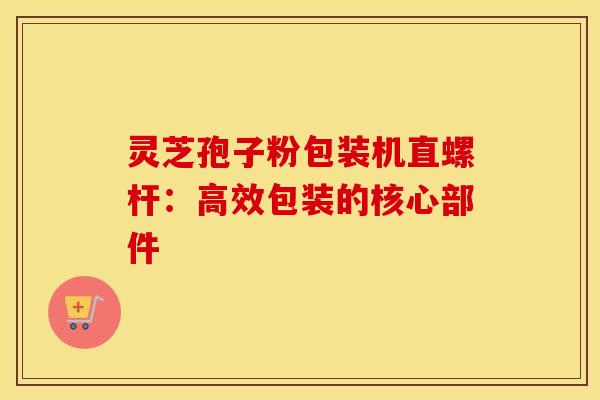 灵芝孢子粉包装机直螺杆：高效包装的核心部件