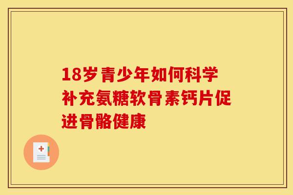 18岁青少年如何科学补充氨糖软骨素钙片促进骨骼健康 18岁青少年如何科学补充氨糖软骨素钙片促进骨骼健康