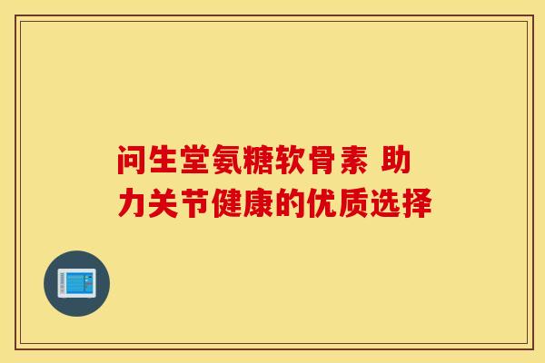 问生堂氨糖软骨素 助力关节健康的优质选择