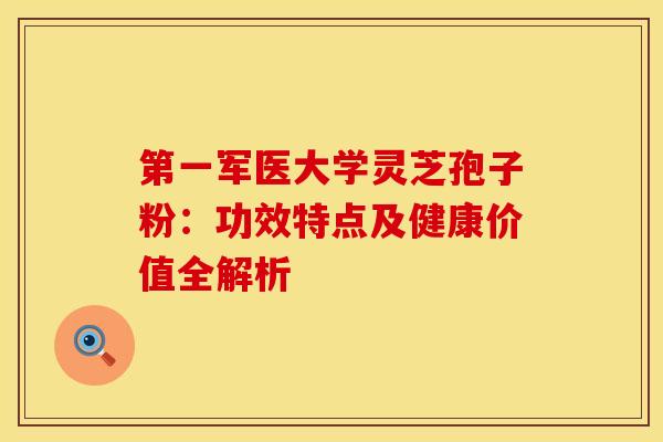 第一军医大学灵芝孢子粉：功效特点及健康价值全解析