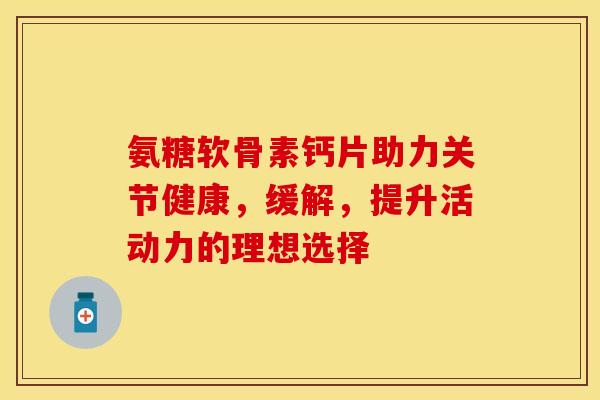 氨糖软骨素钙片助力关节健康，缓解，提升活动力的理想选择