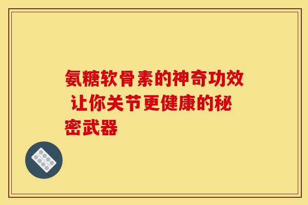 氨糖软骨素的神奇功效 让你关节更健康的秘密武器