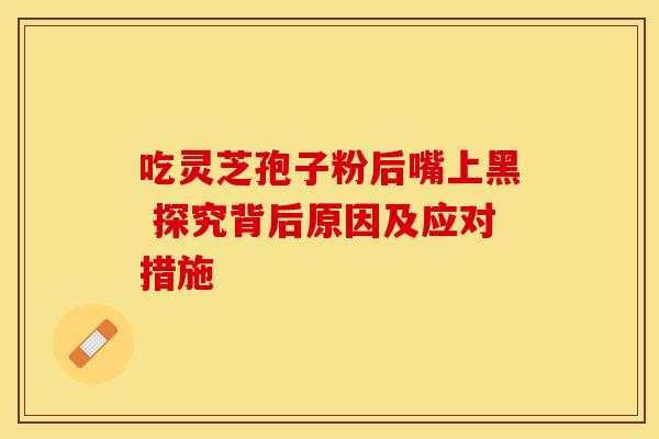 吃灵芝孢子粉后嘴上黑 探究背后原因及应对措施
