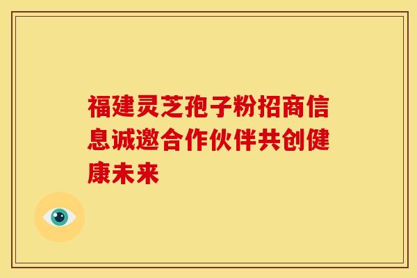 福建灵芝孢子粉招商信息诚邀合作伙伴共创健康未来