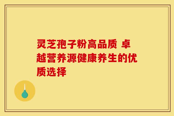 灵芝孢子粉高品质 卓越营养源健康养生的优质选择