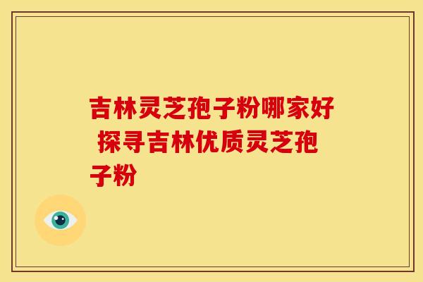 吉林灵芝孢子粉哪家好 探寻吉林优质灵芝孢子粉