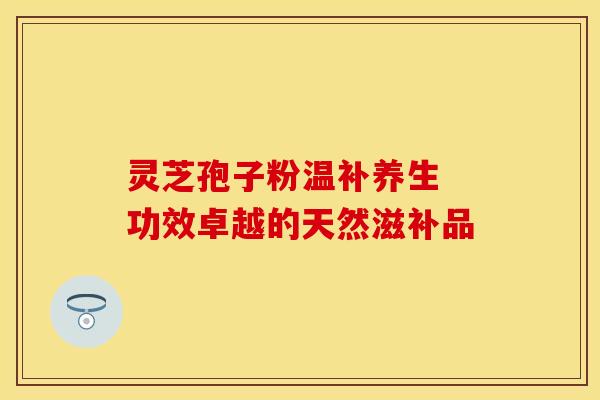 灵芝孢子粉温补养生 功效卓越的天然滋补品