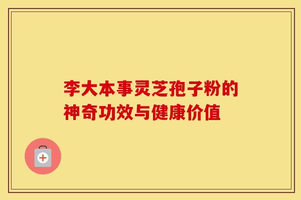 李大本事灵芝孢子粉的神奇功效与健康价值