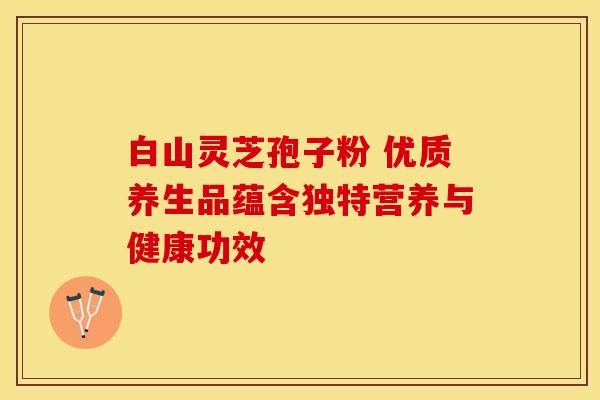 白山灵芝孢子粉 优质养生品蕴含独特营养与健康功效