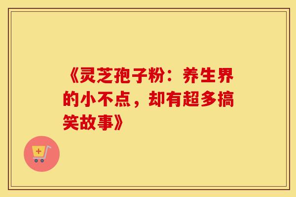 《灵芝孢子粉：养生界的小不点，却有超多搞笑故事》
