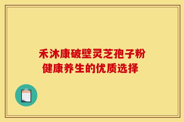 禾沐康破壁灵芝孢子粉 健康养生的优质选择