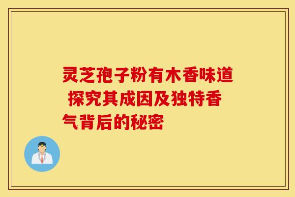 灵芝孢子粉有木香味道 探究其成因及独特香气背后的秘密