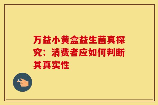 万益小黄盒益生菌真探究：消费者应如何判断其真实性