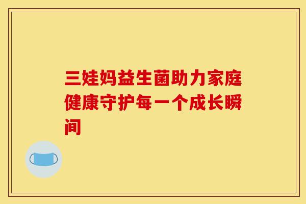 三娃妈益生菌助力家庭健康守护每一个成长瞬间