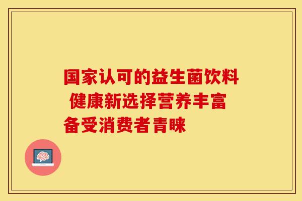 国家认可的益生菌饮料 健康新选择营养丰富备受消费者青睐