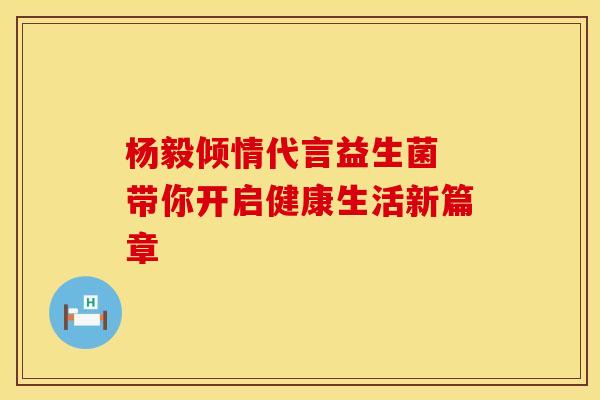 杨毅倾情代言益生菌 带你开启健康生活新篇章