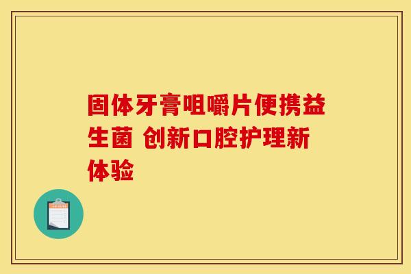 固体牙膏咀嚼片便携益生菌 创新口腔护理新体验