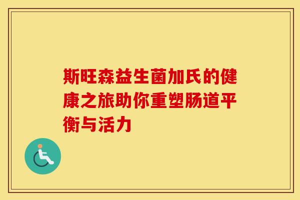 斯旺森益生菌加氏的健康之旅助你重塑肠道平衡与活力 斯旺森益生菌加氏的健康之旅助你重塑肠道平衡与活力