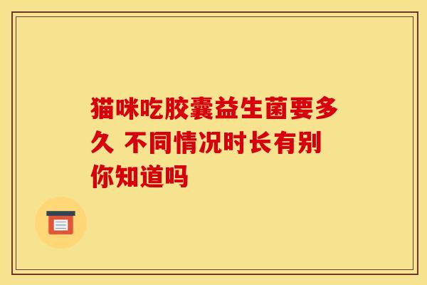 猫咪吃胶囊益生菌要多久 不同情况时长有别你知道吗