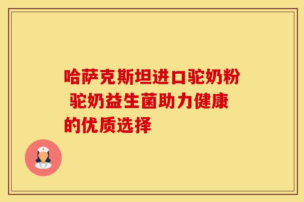 哈萨克斯坦进口驼奶粉 驼奶益生菌助力健康的优质选择