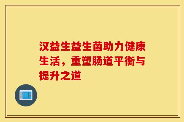 汉益生益生菌助力健康生活，重塑肠道平衡与提升之道