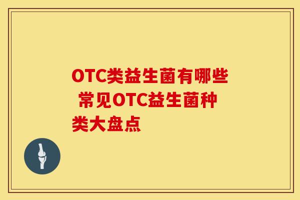 OTC类益生菌有哪些 常见OTC益生菌种类大盘点 OTC类益生菌有哪些 常见OTC益生菌种类大盘点
