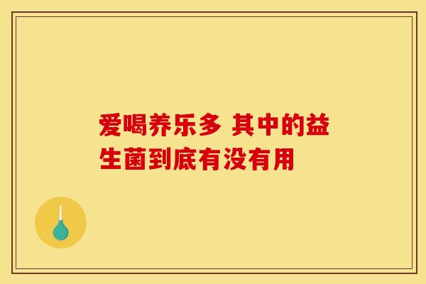 爱喝养乐多 其中的益生菌到底有没有用