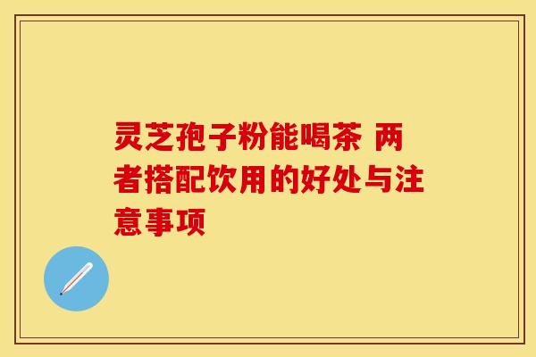 灵芝孢子粉能喝茶 两者搭配饮用的好处与注意事项