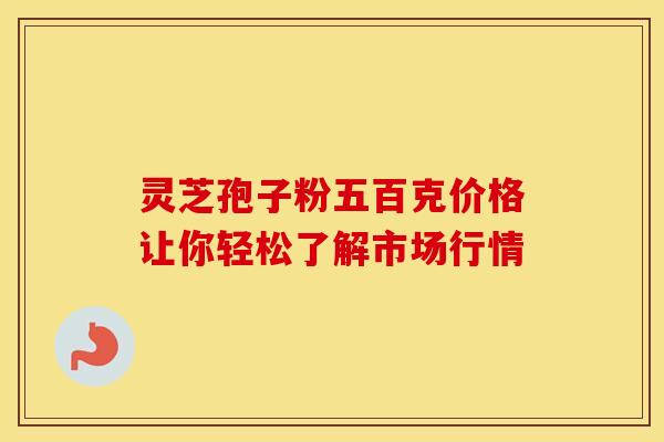 灵芝孢子粉五百克价格让你轻松了解市场行情