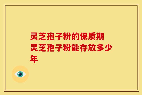 灵芝孢子粉的保质期 灵芝孢子粉能存放多少年