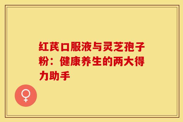 红芪口服液与灵芝孢子粉：健康养生的两大得力助手