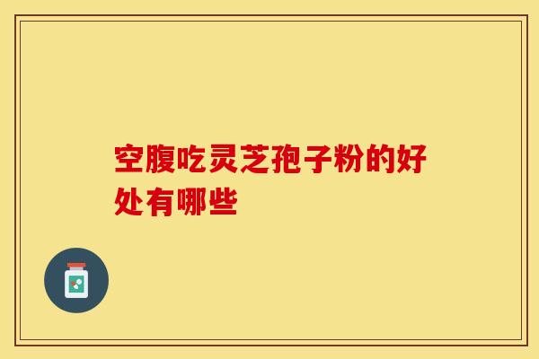 空腹吃灵芝孢子粉的好处有哪些