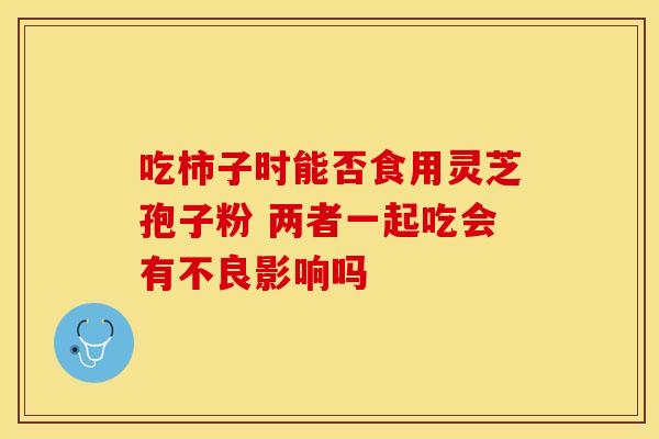 吃柿子时能否食用灵芝孢子粉 两者一起吃会有不良影响吗
