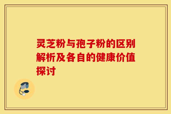 灵芝粉与孢子粉的区别解析及各自的健康价值探讨