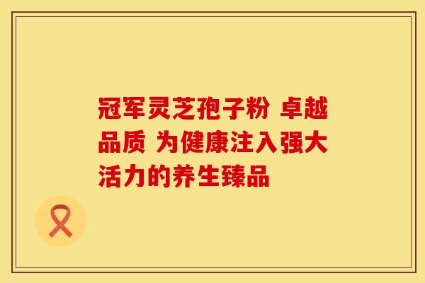 冠军灵芝孢子粉 卓越品质 为健康注入强大活力的养生臻品
