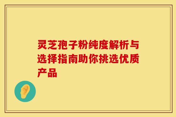 灵芝孢子粉纯度解析与选择指南助你挑选优质产品