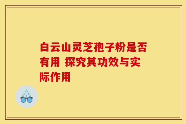 白云山灵芝孢子粉是否有用 探究其功效与实际作用