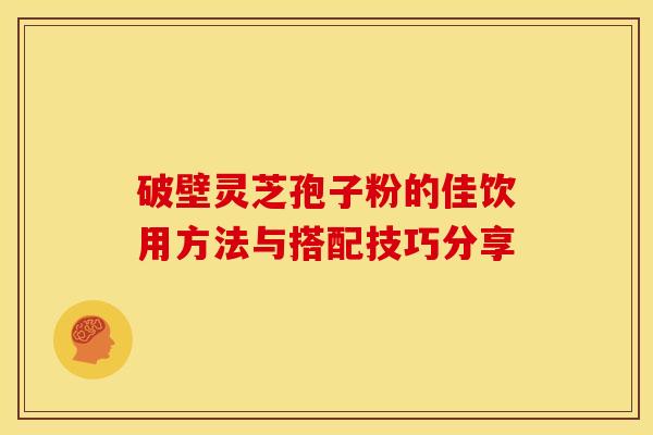 破壁灵芝孢子粉的佳饮用方法与搭配技巧分享 破壁灵芝孢子粉的佳饮用方法与搭配技巧分享
