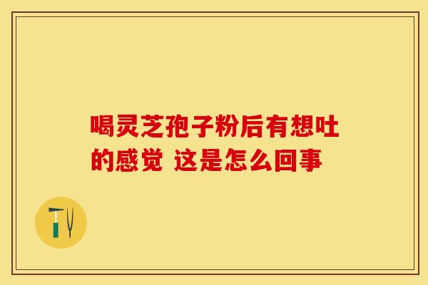 喝灵芝孢子粉后有想吐的感觉 这是怎么回事