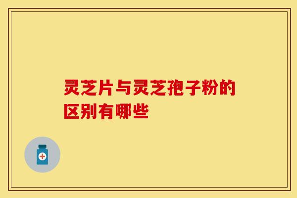 灵芝片与灵芝孢子粉的区别有哪些