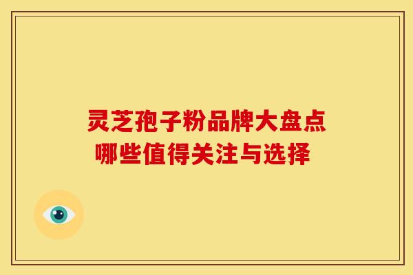 灵芝孢子粉品牌大盘点 哪些值得关注与选择