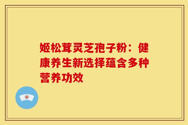 姬松茸灵芝孢子粉：健康养生新选择蕴含多种营养功效