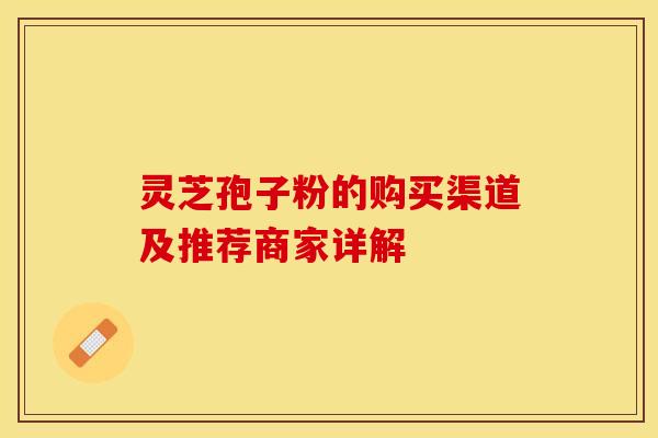 灵芝孢子粉的购买渠道及推荐商家详解